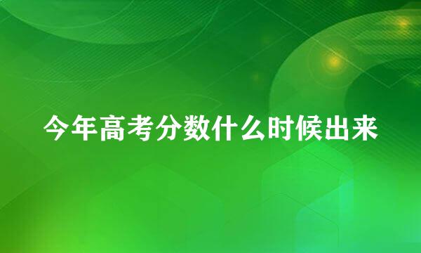 今年高考分数什么时候出来