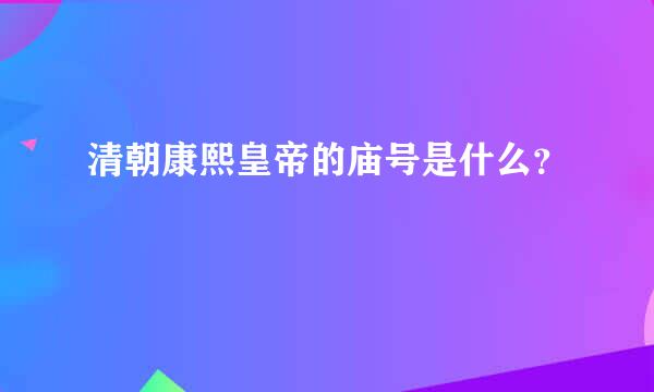 清朝康熙皇帝的庙号是什么？