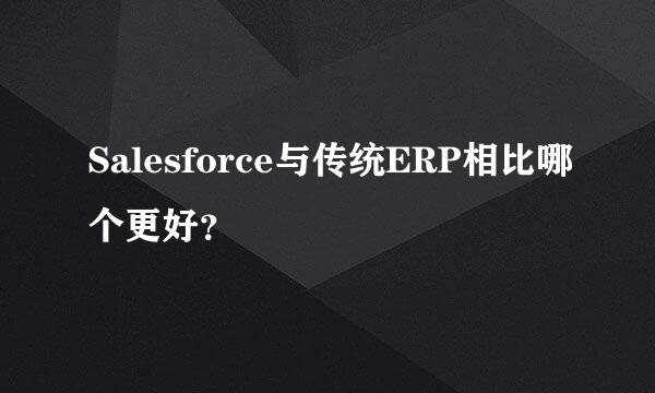 Salesforce与传统ERP相比哪个更好？