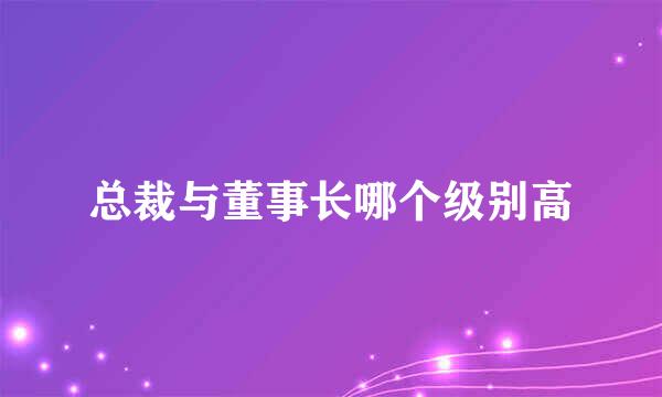 总裁与董事长哪个级别高