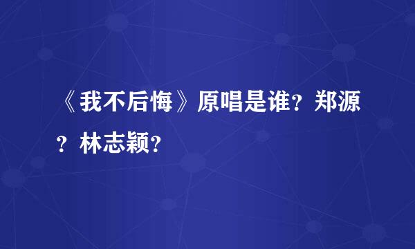 《我不后悔》原唱是谁？郑源？林志颖？