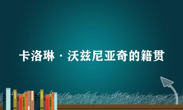 卡洛琳·沃兹尼亚奇的籍贯