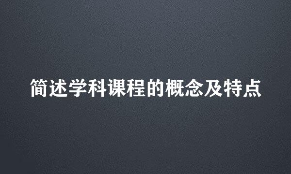 简述学科课程的概念及特点