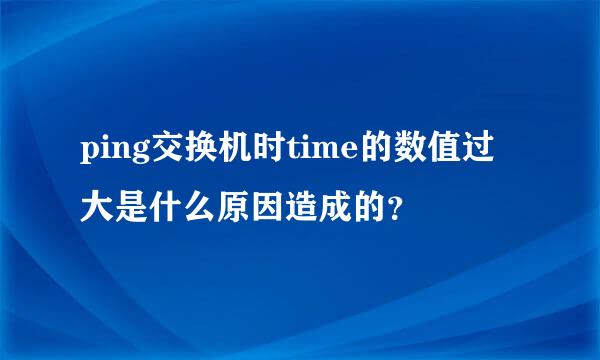 ping交换机时time的数值过大是什么原因造成的？