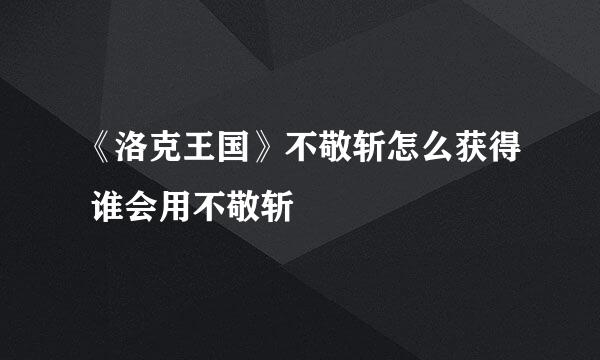 《洛克王国》不敬斩怎么获得 谁会用不敬斩–