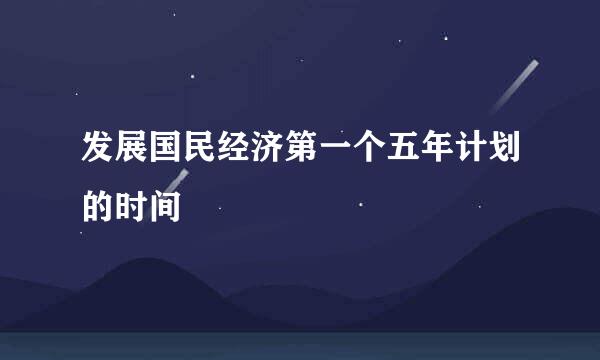 发展国民经济第一个五年计划的时间