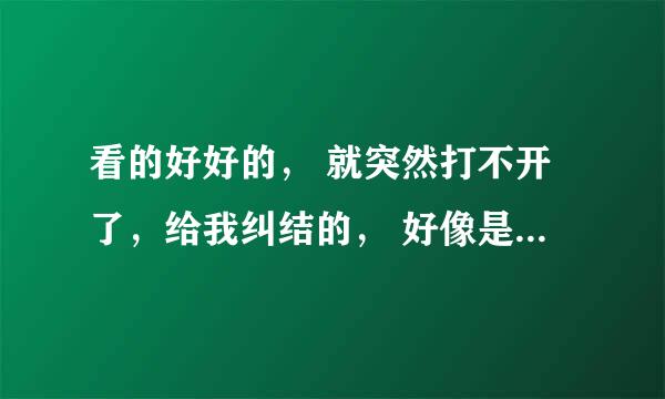 看的好好的， 就突然打不开了，给我纠结的， 好像是 米花在线书库 求解释 急