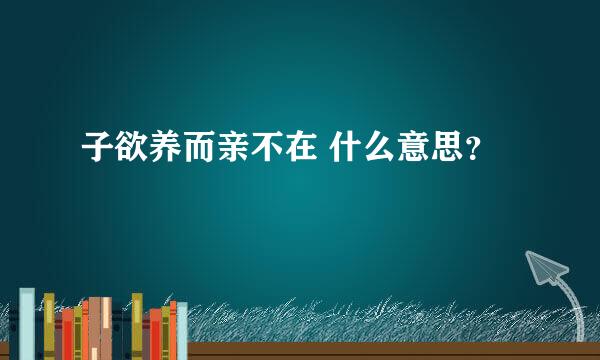 子欲养而亲不在 什么意思？