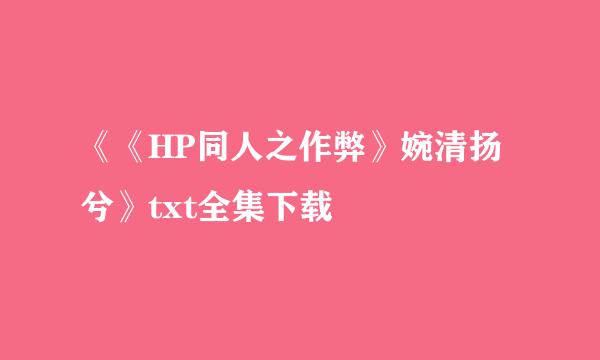 《《HP同人之作弊》婉清扬兮》txt全集下载