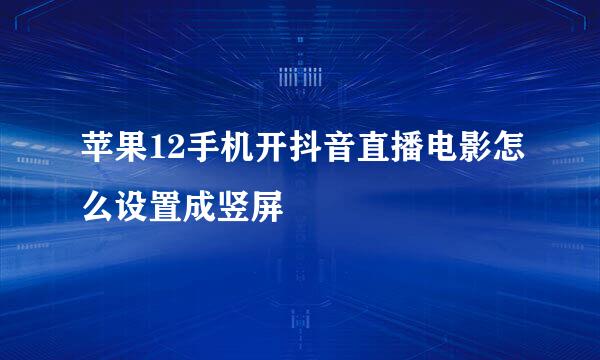 苹果12手机开抖音直播电影怎么设置成竖屏