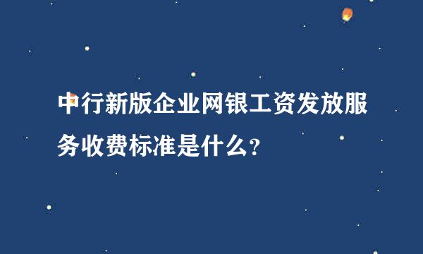 中行新版企业网银工资发放服务收费标准是什么？