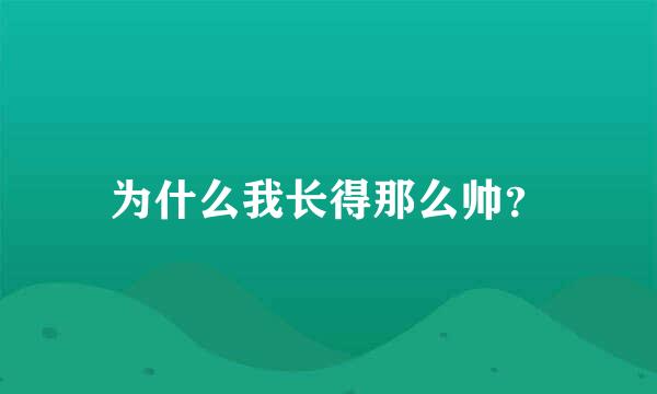 为什么我长得那么帅？