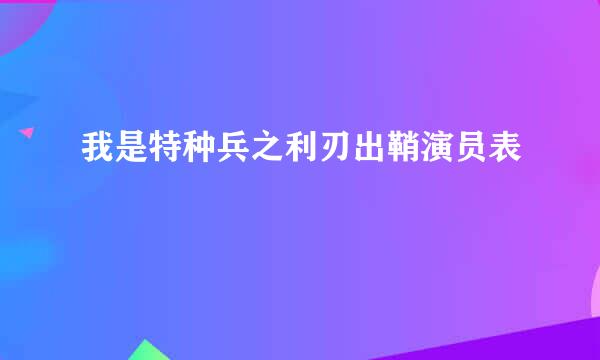 我是特种兵之利刃出鞘演员表