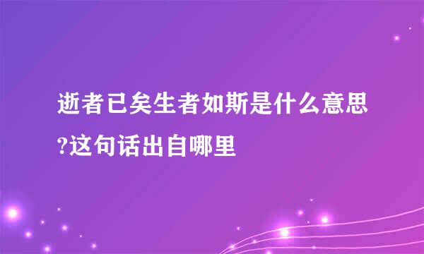 逝者已矣生者如斯是什么意思?这句话出自哪里