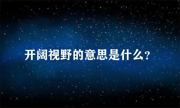 开阔视野的意思是什么？