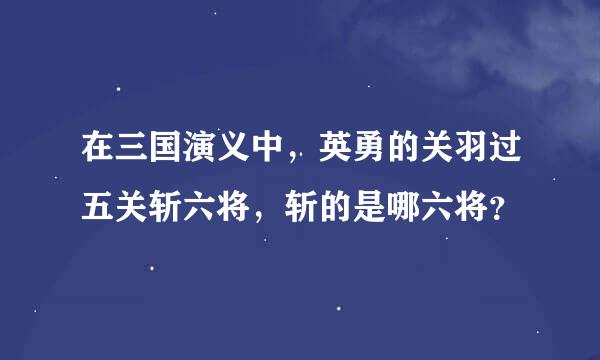 在三国演义中，英勇的关羽过五关斩六将，斩的是哪六将？