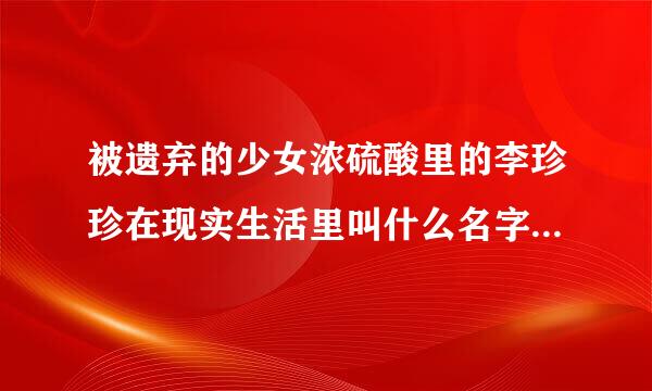 被遗弃的少女浓硫酸里的李珍珍在现实生活里叫什么名字？她真的是被那浓硫酸害死的？ 浏览8次 悬赏分10