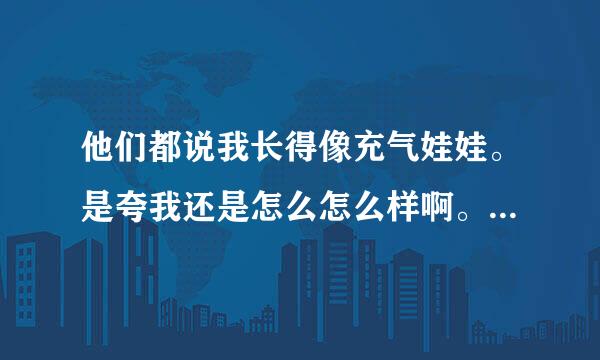 他们都说我长得像充气娃娃。是夸我还是怎么怎么样啊。什么意思。