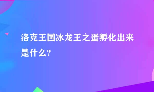 洛克王国冰龙王之蛋孵化出来是什么?