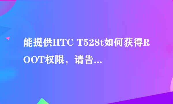 能提供HTC T528t如何获得ROOT权限，请告诉详细过程，... 谢谢