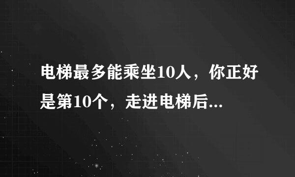 电梯最多能乘坐10人，你正好是第10个，走进电梯后却超重了，你只好走出电梯，电梯门关上后，你想到了