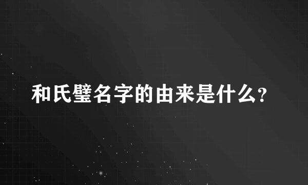 和氏璧名字的由来是什么？