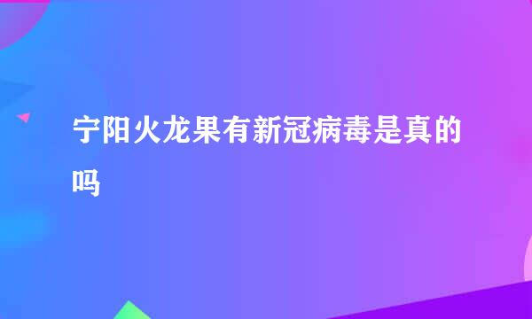 宁阳火龙果有新冠病毒是真的吗