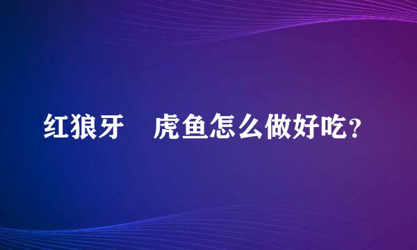 红狼牙鰕虎鱼怎么做好吃？