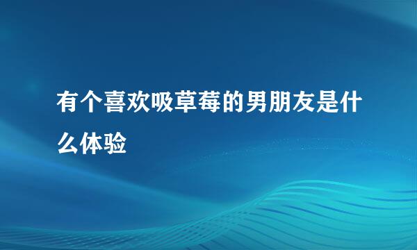 有个喜欢吸草莓的男朋友是什么体验