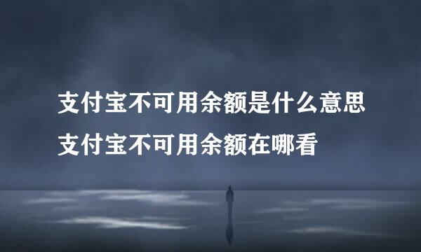 支付宝不可用余额是什么意思支付宝不可用余额在哪看