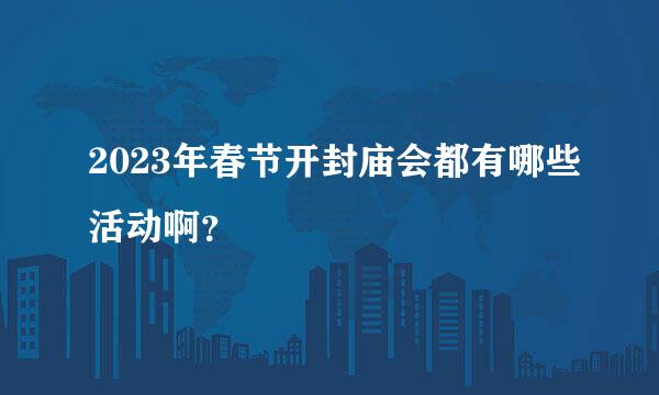 2023年春节开封庙会都有哪些活动啊？