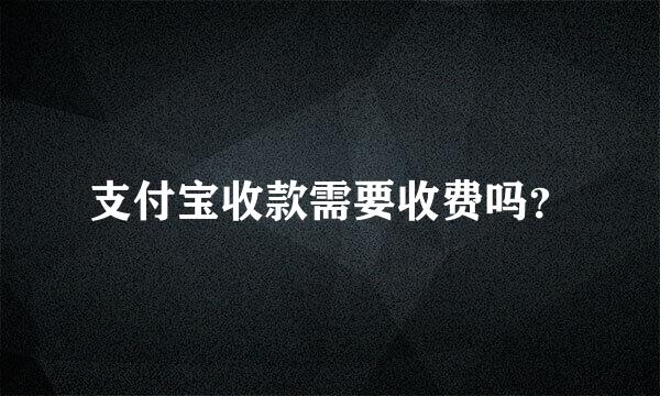 支付宝收款需要收费吗？