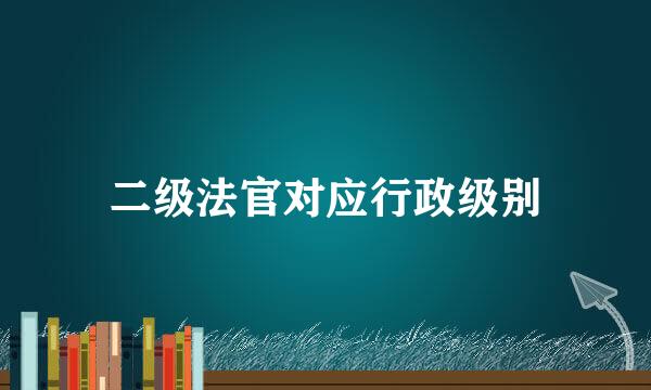 二级法官对应行政级别