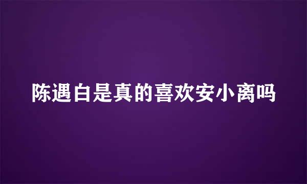 陈遇白是真的喜欢安小离吗