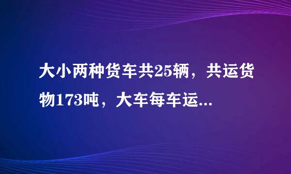 大小两种货车共25辆，共运货物173吨，大车每车运9吨，小车每车运5吨，问，大小车各有多少辆