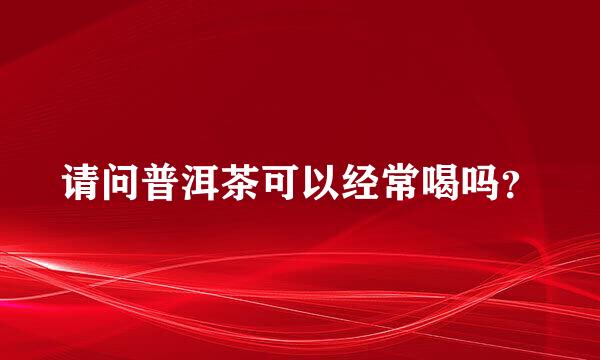 请问普洱茶可以经常喝吗？