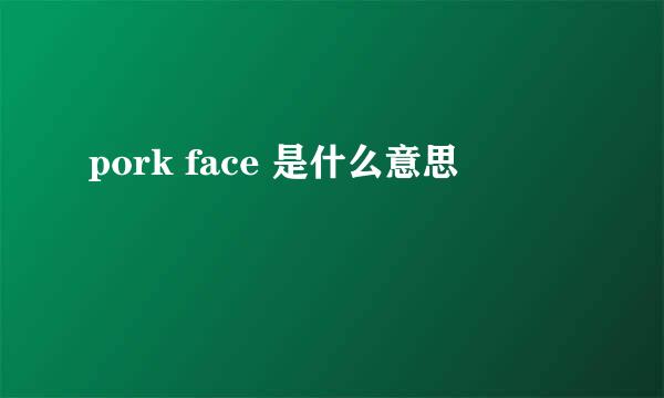 pork face 是什么意思