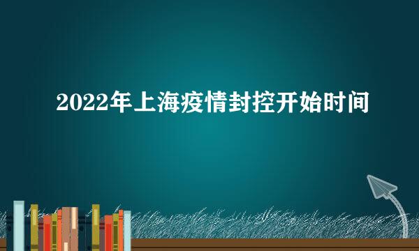 2022年上海疫情封控开始时间