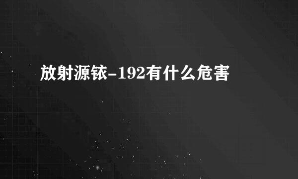 放射源铱-192有什么危害