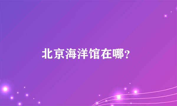 北京海洋馆在哪？