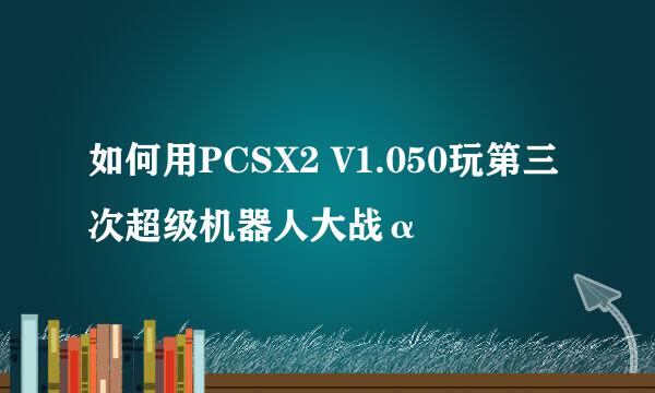 如何用PCSX2 V1.050玩第三次超级机器人大战α