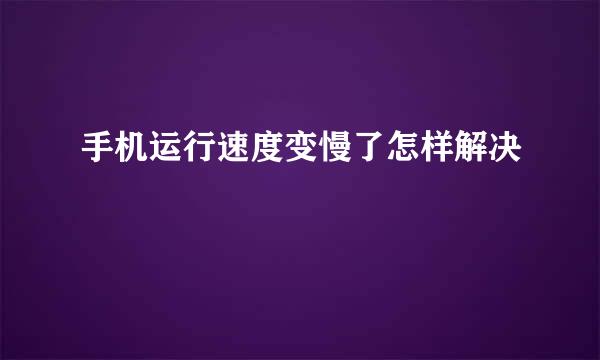 手机运行速度变慢了怎样解决