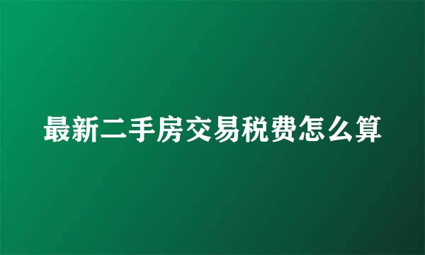 最新二手房交易税费怎么算