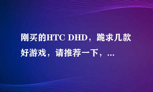 刚买的HTC DHD，跪求几款好游戏，请推荐一下，另外有能下的网址再给一个。