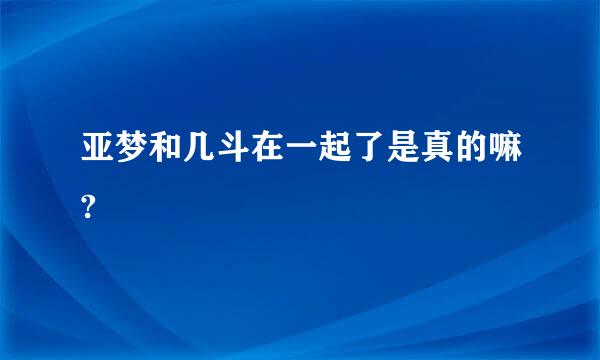 亚梦和几斗在一起了是真的嘛?