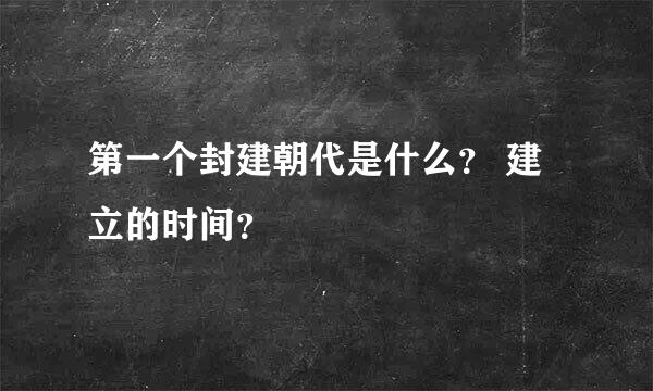 第一个封建朝代是什么？ 建立的时间？