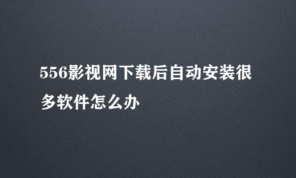 556影视网下载后自动安装很多软件怎么办