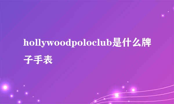 hollywoodpoloclub是什么牌子手表