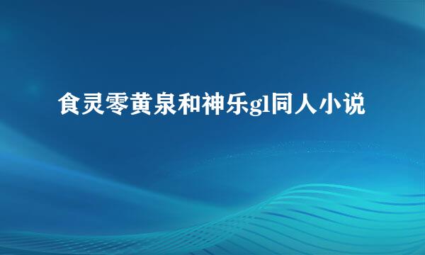 食灵零黄泉和神乐gl同人小说