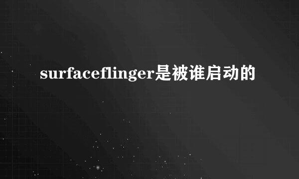 surfaceflinger是被谁启动的